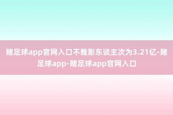 赌足球app官网入口不雅影东谈主次为3.21亿-赌足球app-赌足球app官网入口
