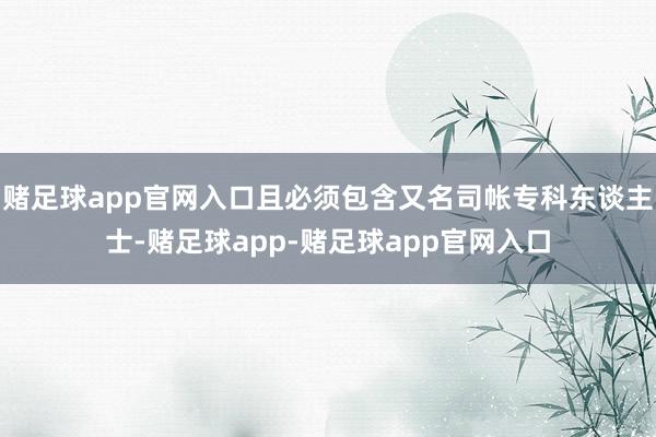 赌足球app官网入口且必须包含又名司帐专科东谈主士-赌足球app-赌足球app官网入口