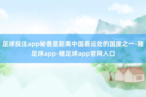 足球投注app秘鲁是距离中国最远处的国度之一-赌足球app-赌足球app官网入口