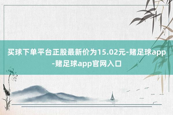 买球下单平台正股最新价为15.02元-赌足球app-赌足球app官网入口