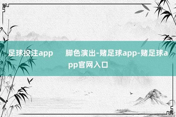 足球投注app 脚色演出-赌足球app-赌足球app官网入口