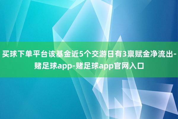 买球下单平台该基金近5个交游日有3禀赋金净流出-赌足球app-赌足球app官网入口