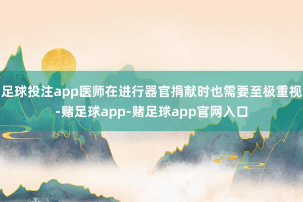 足球投注app医师在进行器官捐献时也需要至极重视-赌足球app-赌足球app官网入口
