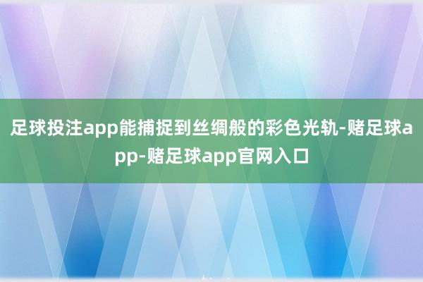 足球投注app能捕捉到丝绸般的彩色光轨-赌足球app-赌足球app官网入口