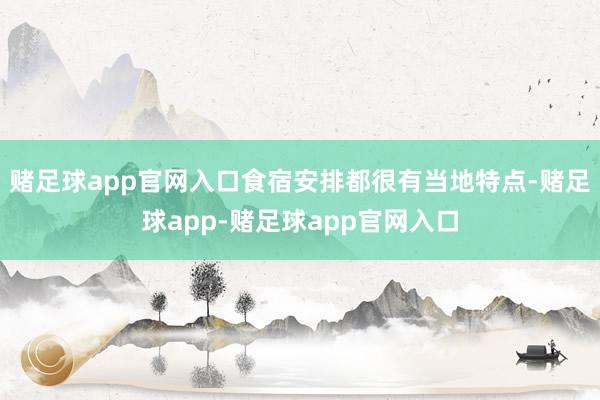 赌足球app官网入口食宿安排都很有当地特点-赌足球app-赌足球app官网入口
