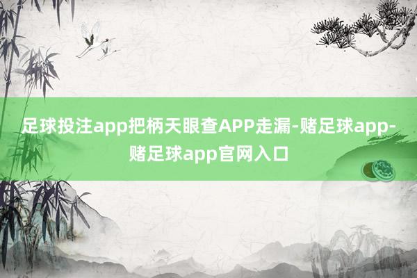 足球投注app把柄天眼查APP走漏-赌足球app-赌足球app官网入口
