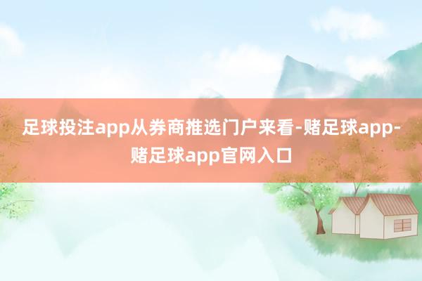 足球投注app 从券商推选门户来看-赌足球app-赌足球app官网入口