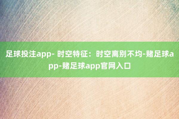 足球投注app- 时空特征：时空离别不均-赌足球app-赌足球app官网入口