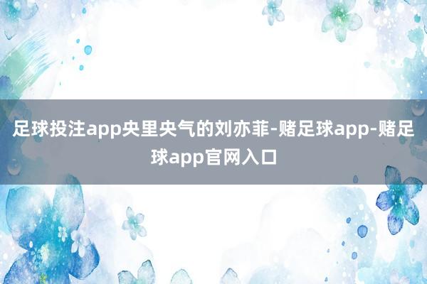 足球投注app央里央气的刘亦菲-赌足球app-赌足球app官网入口