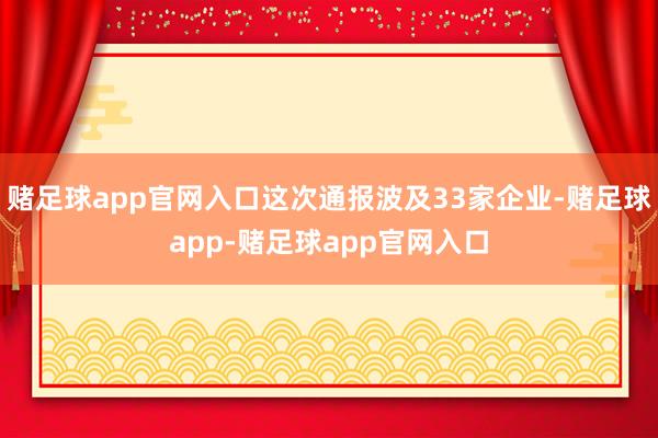 赌足球app官网入口这次通报波及33家企业-赌足球app-赌足球app官网入口