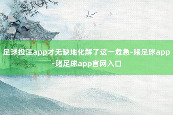 足球投注app才无缺地化解了这一危急-赌足球app-赌足球app官网入口