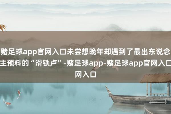 赌足球app官网入口未尝想晚年却遇到了最出东说念主预料的“滑铁卢”-赌足球app-赌足球app官网入口