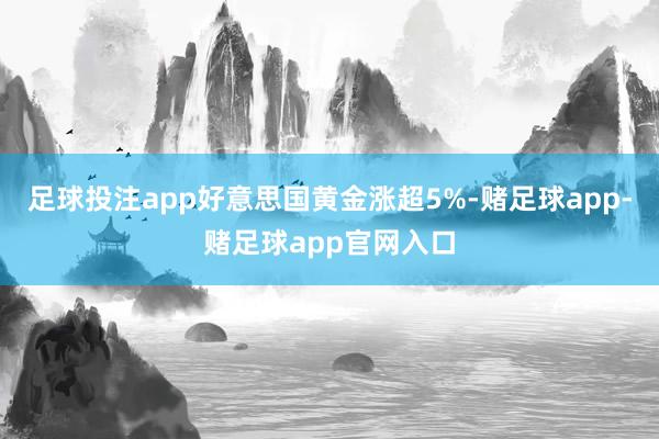 足球投注app好意思国黄金涨超5%-赌足球app-赌足球app官网入口