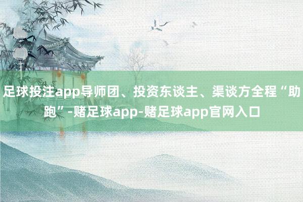 足球投注app导师团、投资东谈主、渠谈方全程“助跑”-赌足球app-赌足球app官网入口
