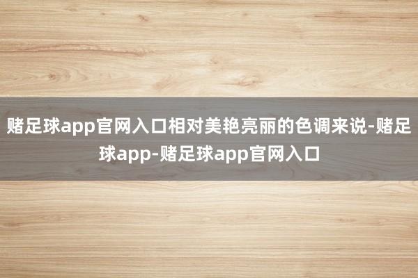 赌足球app官网入口相对美艳亮丽的色调来说-赌足球app-赌足球app官网入口