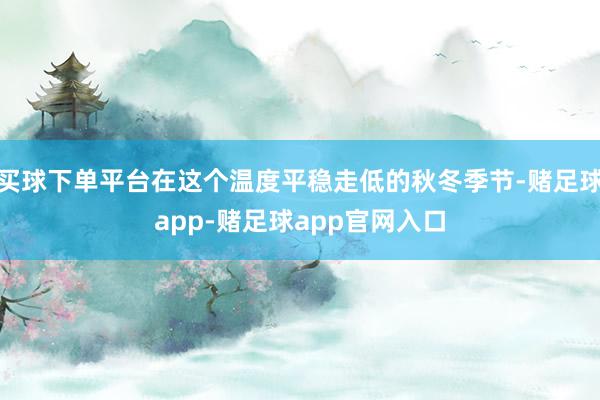 买球下单平台在这个温度平稳走低的秋冬季节-赌足球app-赌足球app官网入口