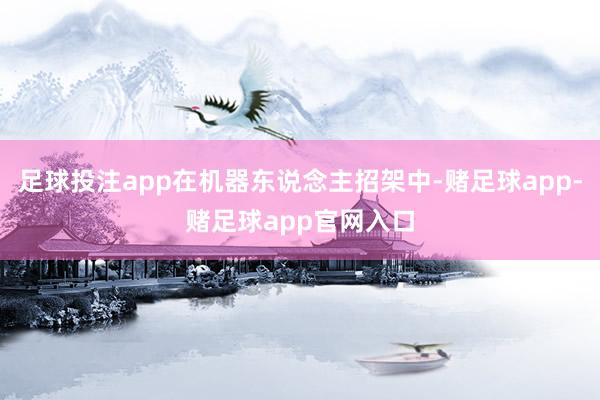 足球投注app在机器东说念主招架中-赌足球app-赌足球app官网入口