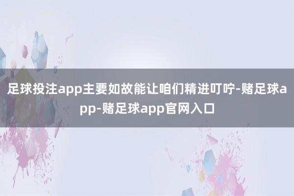 足球投注app主要如故能让咱们精进叮咛-赌足球app-赌足球app官网入口