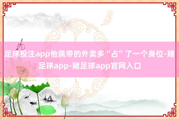 足球投注app他佩带的外卖多“占”了一个身位-赌足球app-赌足球app官网入口