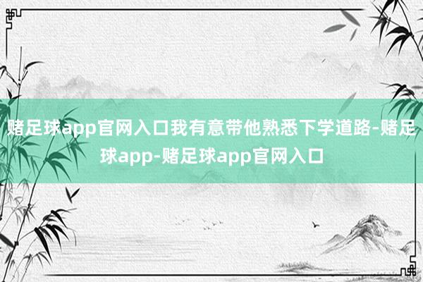 赌足球app官网入口我有意带他熟悉下学道路-赌足球app-赌足球app官网入口
