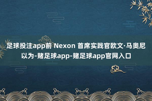 足球投注app前 Nexon 首席实践官欧文·马奥尼以为-赌足球app-赌足球app官网入口