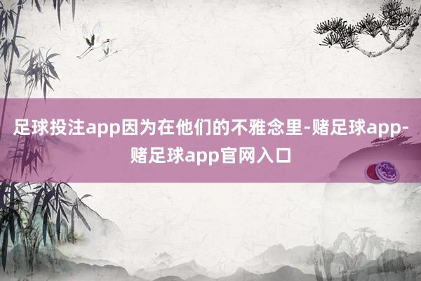 足球投注app因为在他们的不雅念里-赌足球app-赌足球app官网入口