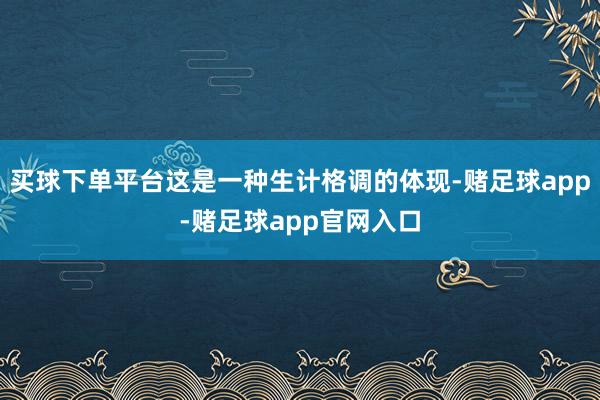 买球下单平台这是一种生计格调的体现-赌足球app-赌足球app官网入口