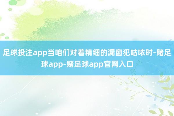 足球投注app当咱们对着精细的漏窗犯咕哝时-赌足球app-赌足球app官网入口