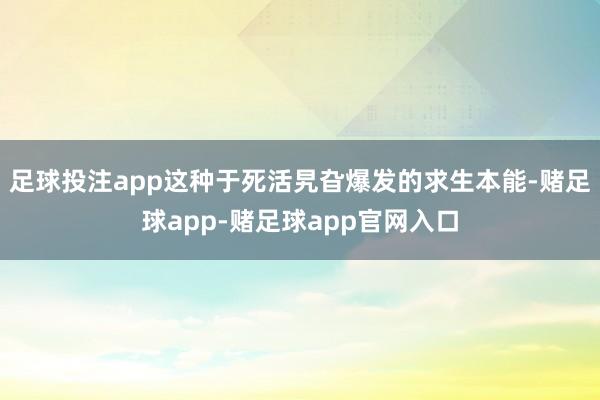 足球投注app这种于死活旯旮爆发的求生本能-赌足球app-赌足球app官网入口