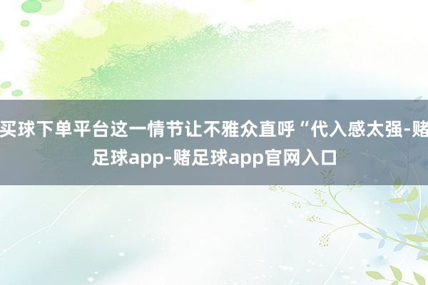 买球下单平台这一情节让不雅众直呼“代入感太强-赌足球app-赌足球app官网入口