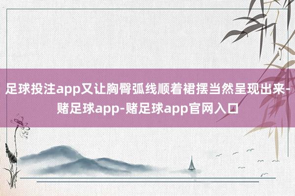 足球投注app又让胸臀弧线顺着裙摆当然呈现出来-赌足球app-赌足球app官网入口