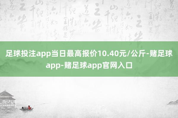 足球投注app当日最高报价10.40元/公斤-赌足球app-赌足球app官网入口