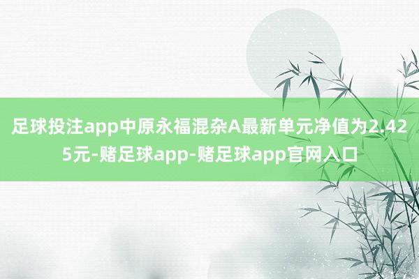 足球投注app中原永福混杂A最新单元净值为2.425元-赌足球app-赌足球app官网入口