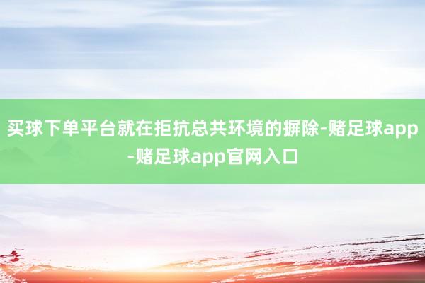 买球下单平台就在拒抗总共环境的摒除-赌足球app-赌足球app官网入口