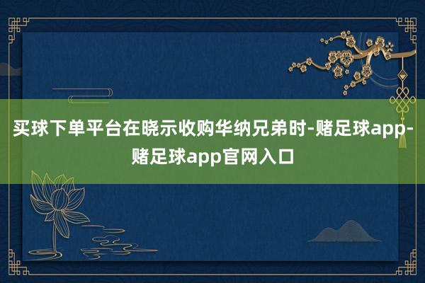 买球下单平台在晓示收购华纳兄弟时-赌足球app-赌足球app官网入口