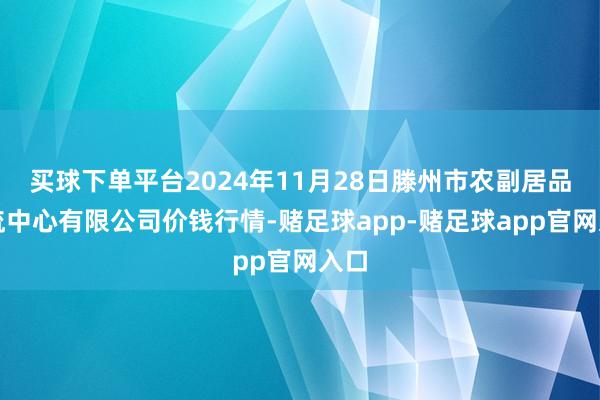 买球下单平台2024年11月28日滕州市农副居品物流中心有限公司价钱行情-赌足球app-赌足球app官网入口