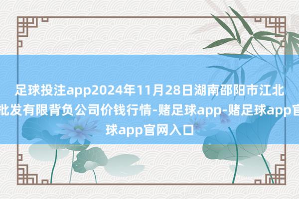 足球投注app2024年11月28日湖南邵阳市江北农家具批发有限背负公司价钱行情-赌足球app-赌足球app官网入口