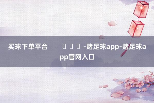 买球下单平台        			-赌足球app-赌足球app官网入口