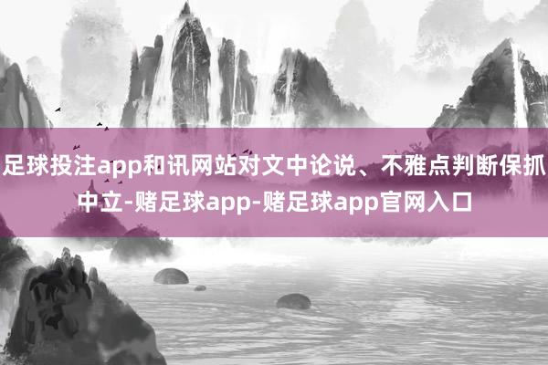 足球投注app和讯网站对文中论说、不雅点判断保抓中立-赌足球app-赌足球app官网入口