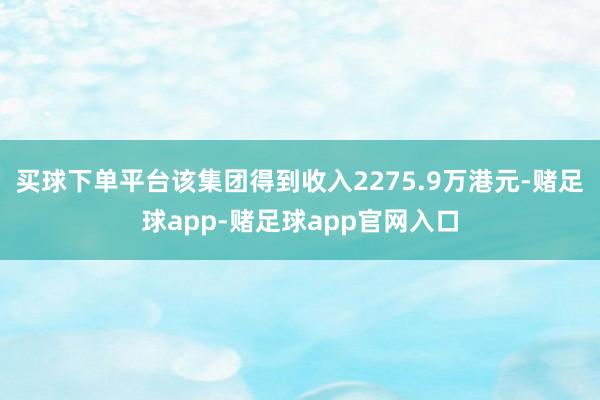 买球下单平台该集团得到收入2275.9万港元-赌足球app-赌足球app官网入口