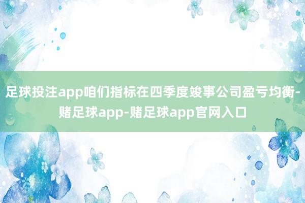 足球投注app咱们指标在四季度竣事公司盈亏均衡-赌足球app-赌足球app官网入口