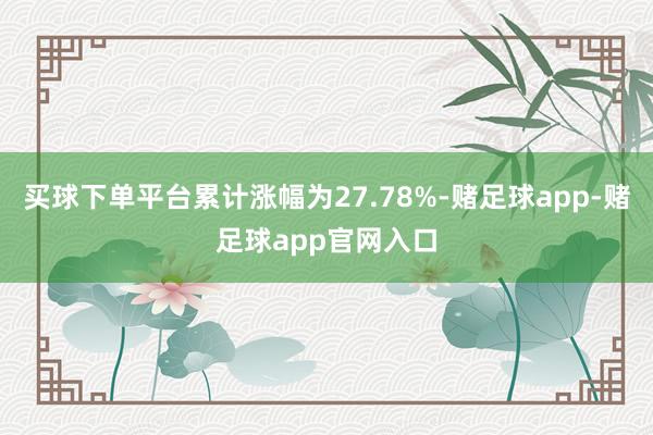 买球下单平台累计涨幅为27.78%-赌足球app-赌足球app官网入口