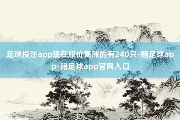 足球投注app现在股价高涨的有240只-赌足球app-赌足球app官网入口