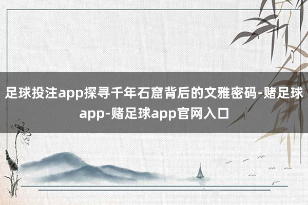 足球投注app探寻千年石窟背后的文雅密码-赌足球app-赌足球app官网入口
