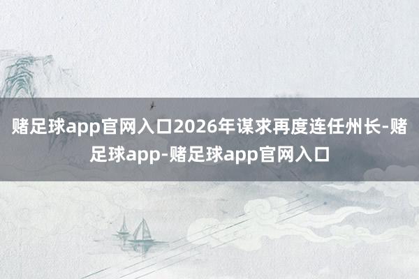 赌足球app官网入口2026年谋求再度连任州长-赌足球app-赌足球app官网入口