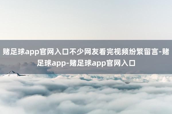 赌足球app官网入口不少网友看完视频纷繁留言-赌足球app-赌足球app官网入口