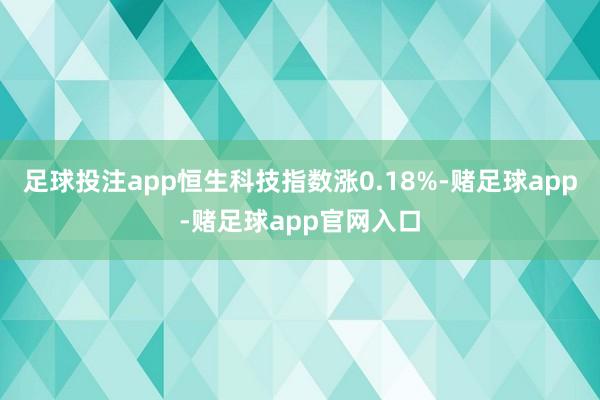 足球投注app恒生科技指数涨0.18%-赌足球app-赌足球app官网入口