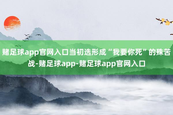 赌足球app官网入口当初选形成“我要你死”的殊苦战-赌足球app-赌足球app官网入口