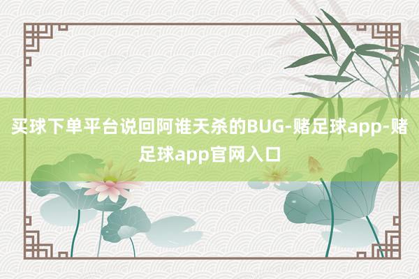 买球下单平台说回阿谁天杀的BUG-赌足球app-赌足球app官网入口