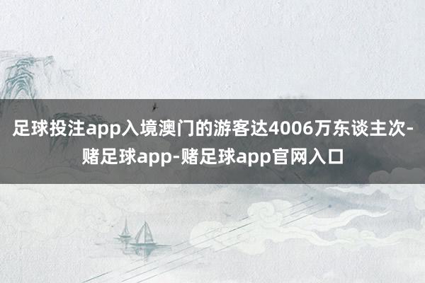 足球投注app入境澳门的游客达4006万东谈主次-赌足球app-赌足球app官网入口